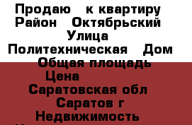 Продаю 2 к.квартиру › Район ­ Октябрьский › Улица ­ Политехническая › Дом ­ 43 › Общая площадь ­ 50 › Цена ­ 2 450 000 - Саратовская обл., Саратов г. Недвижимость » Квартиры продажа   . Саратовская обл.